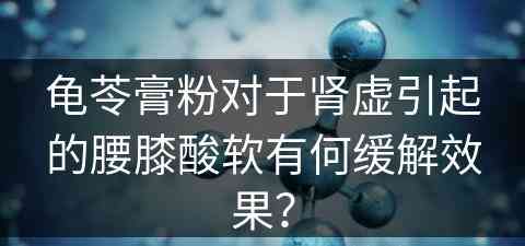 龟苓膏粉对于肾虚引起的腰膝酸软有何缓解效果？